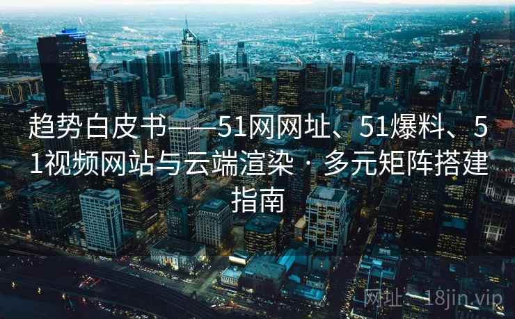 趋势白皮书——51网网址、51爆料、51视频网站与云端渲染 · 多元矩阵搭建指南