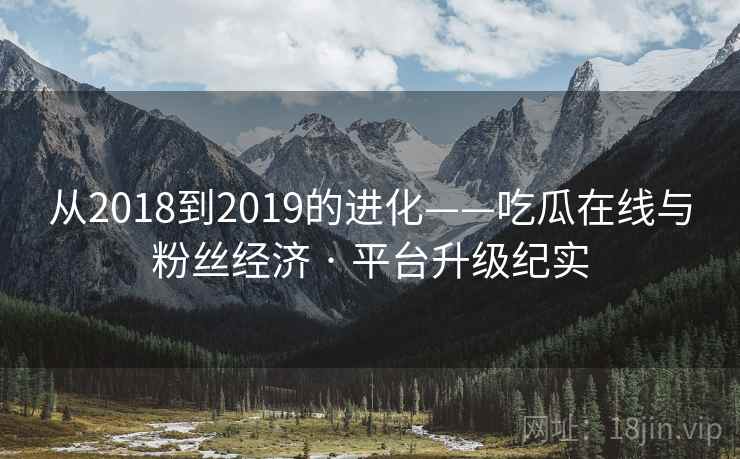 从2018到2019的进化——吃瓜在线与粉丝经济 · 平台升级纪实