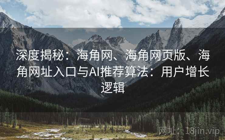 深度揭秘:海角网、海角网页版、海角网址入口与AI推荐算法:用户增长逻辑