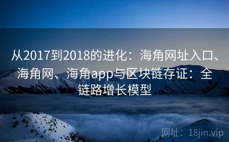 从2017到2018的进化:海角网址入口、海角网、海角app与区块链存证:全链路增长模型