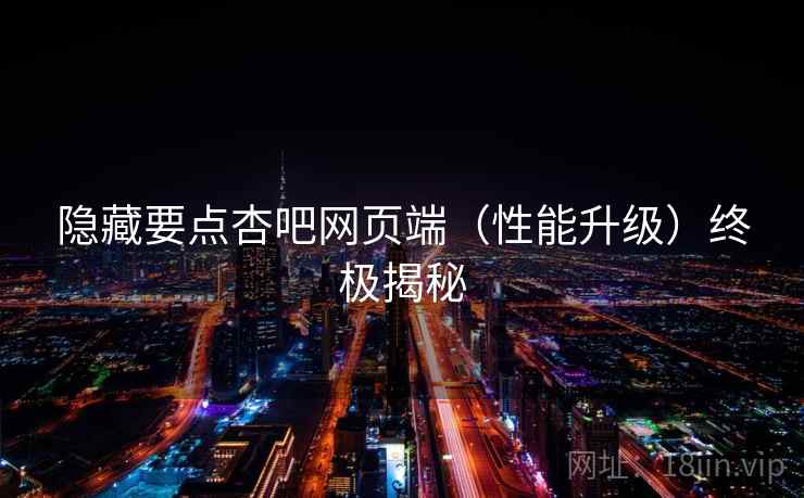 隐藏要点杏吧网页端(性能升级)终极揭秘 第1张 隐藏要点杏吧网页端(性能升级)终极揭秘 第1张