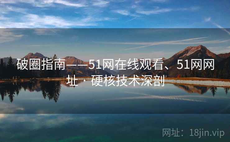 破圈指南——51网在线观看、51网网址 · 硬核技术深剖
