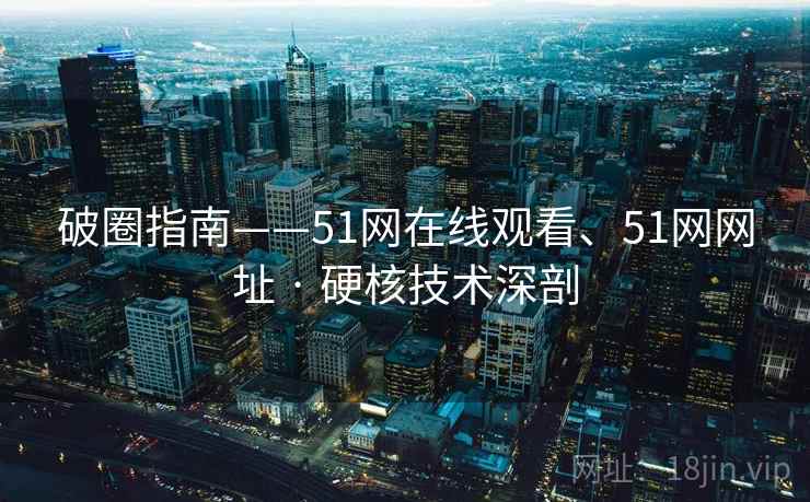 破圈指南——51网在线观看、51网网址 · 硬核技术深剖