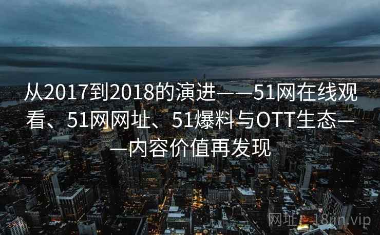 从2017到2018的演进——51网在线观看、51网网址、51爆料与OTT生态——内容价值再发现