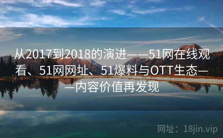 从2017到2018的演进——51网在线观看、51网网址、51爆料与OTT生态——内容价值再发现