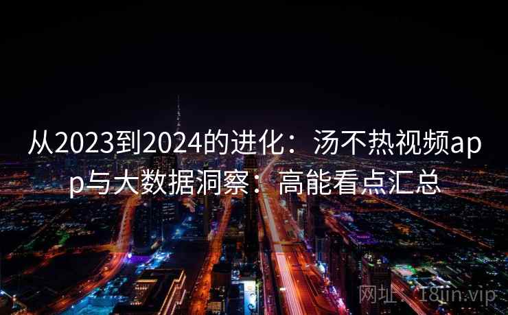 从2023到2024的进化:汤不热视频app与大数据洞察:高能看点汇总