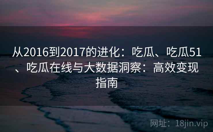从2016到2017的进化:吃瓜、吃瓜51、吃瓜在线与大数据洞察:高效变现指南