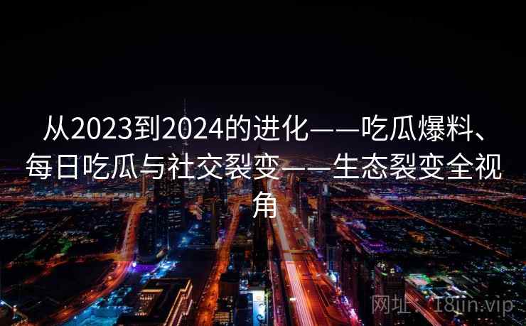 从2023到2024的进化——吃瓜爆料、每日吃瓜与社交裂变——生态裂变全视角