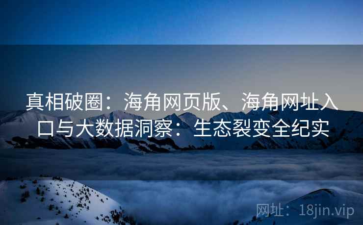 真相破圈:海角网页版、海角网址入口与大数据洞察:生态裂变全纪实