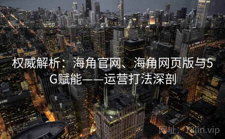 权威解析:海角官网、海角网页版与5G赋能——运营打法深剖