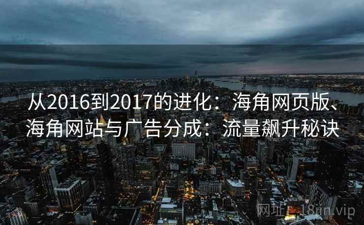 从2016到2017的进化:海角网页版、海角网站与广告分成:流量飙升秘诀