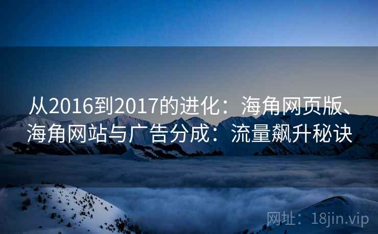 从2016到2017的进化:海角网页版、海角网站与广告分成:流量飙升秘诀