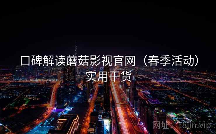 口碑解读蘑菇影视官网(春季活动)实用干货