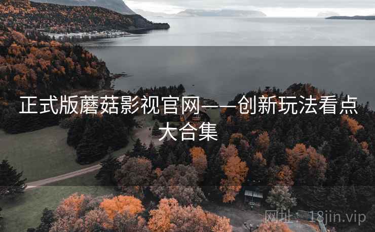 正式版蘑菇影视官网——创新玩法看点大合集