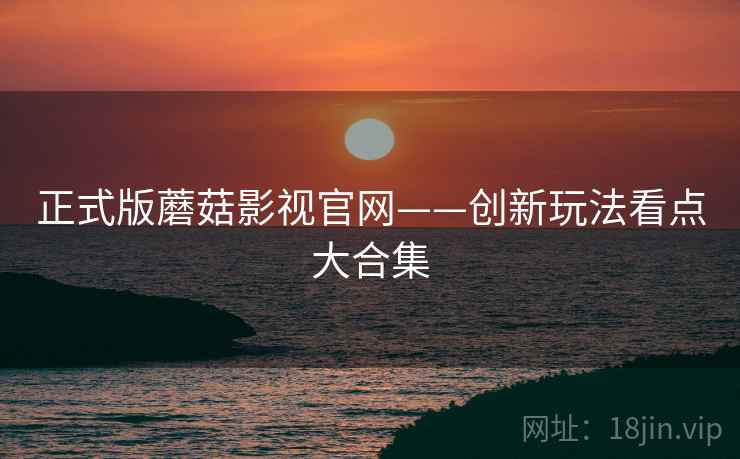 正式版蘑菇影视官网——创新玩法看点大合集