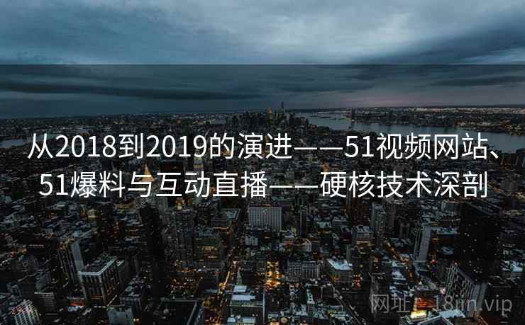 从2018到2019的演进——51视频网站、51爆料与互动直播——硬核技术深剖