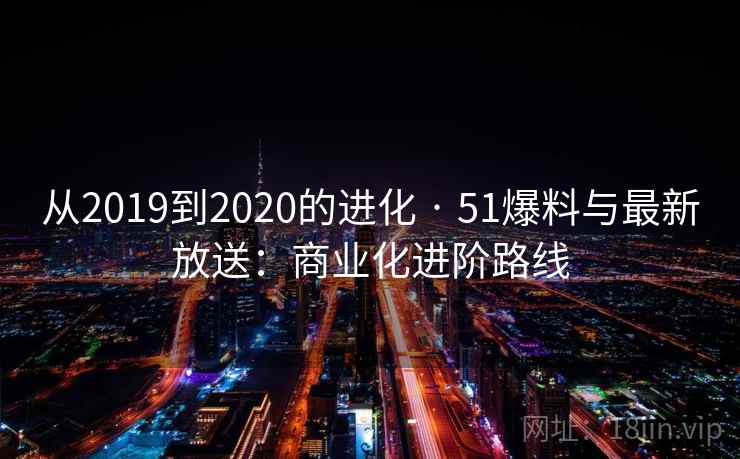 从2019到2020的进化 · 51爆料与最新放送:商业化进阶路线