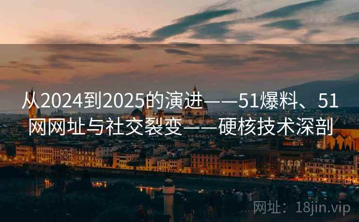 从2024到2025的演进——51爆料、51网网址与社交裂变——硬核技术深剖