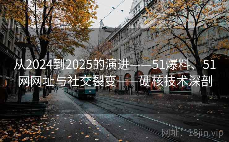 从2024到2025的演进——51爆料、51网网址与社交裂变——硬核技术深剖
