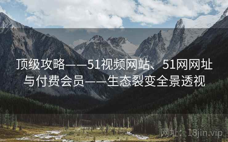 顶级攻略——51视频网站、51网网址与付费会员——生态裂变全景透视