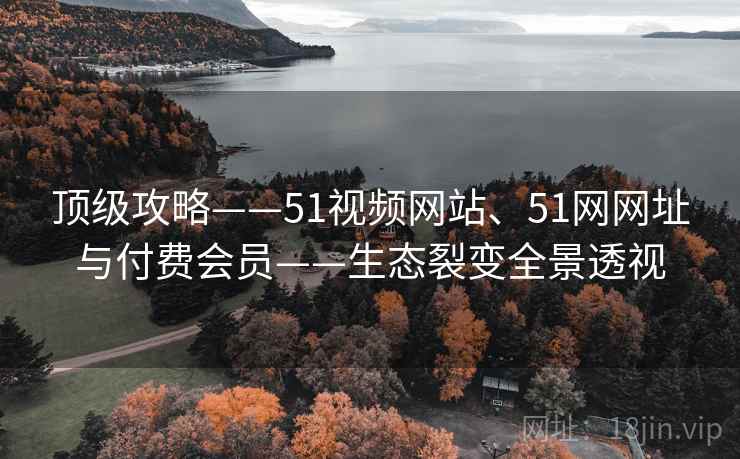顶级攻略——51视频网站、51网网址与付费会员——生态裂变全景透视