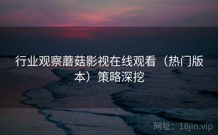 行业观察蘑菇影视在线观看(热门版本)策略深挖