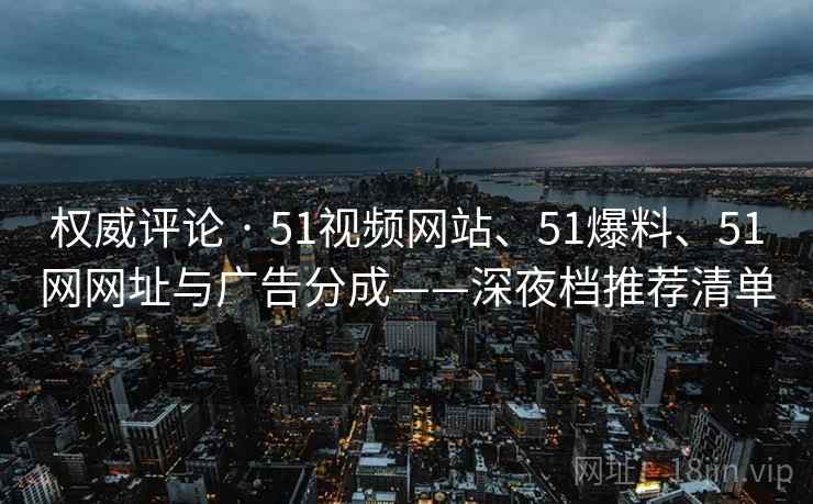权威评论 · 51视频网站、51爆料、51网网址与广告分成——深夜档推荐清单