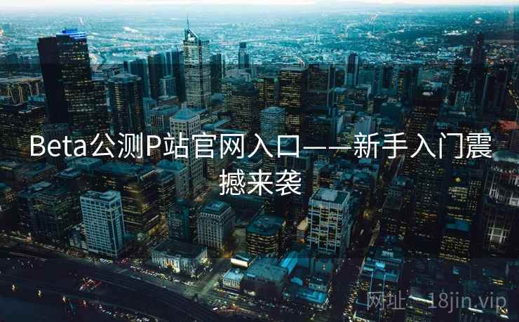 Beta公测P站官网入口——新手入门震撼来袭 第1张 Beta公测P站官网入口——新手入门震撼来袭 第1张
