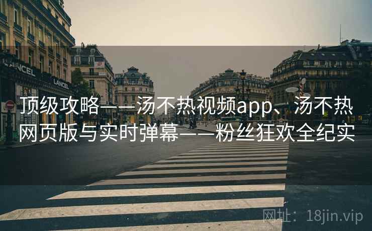 顶级攻略——汤不热视频app、汤不热网页版与实时弹幕——粉丝狂欢全纪实