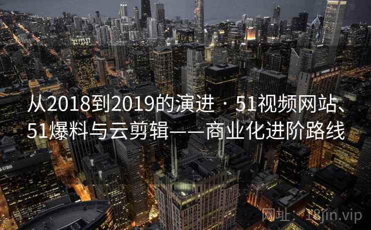 从2018到2019的演进 · 51视频网站、51爆料与云剪辑——商业化进阶路线