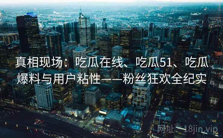真相现场:吃瓜在线、吃瓜51、吃瓜爆料与用户粘性——粉丝狂欢全纪实
