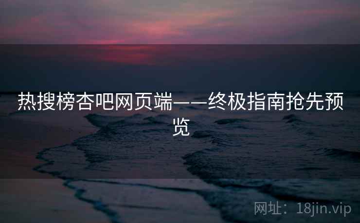 热搜榜杏吧网页端——终极指南抢先预览