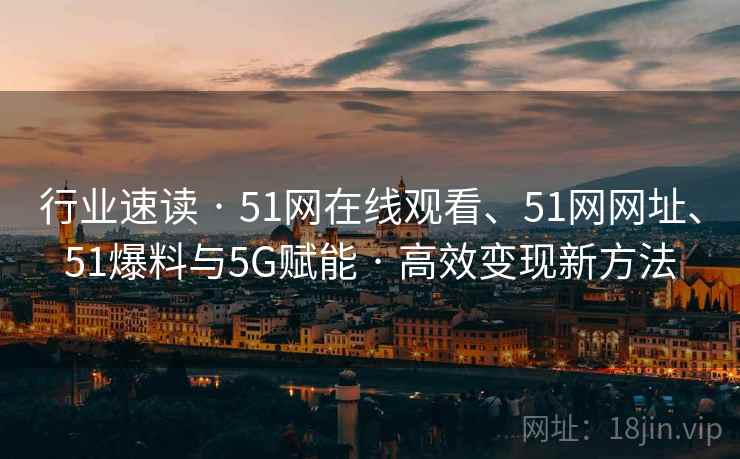 行业速读 · 51网在线观看、51网网址、51爆料与5G赋能 · 高效变现新方法