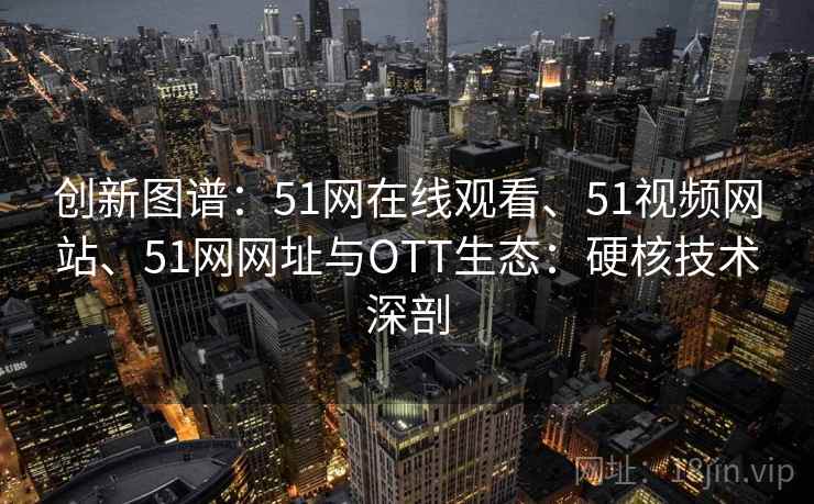 创新图谱:51网在线观看、51视频网站、51网网址与OTT生态:硬核技术深剖