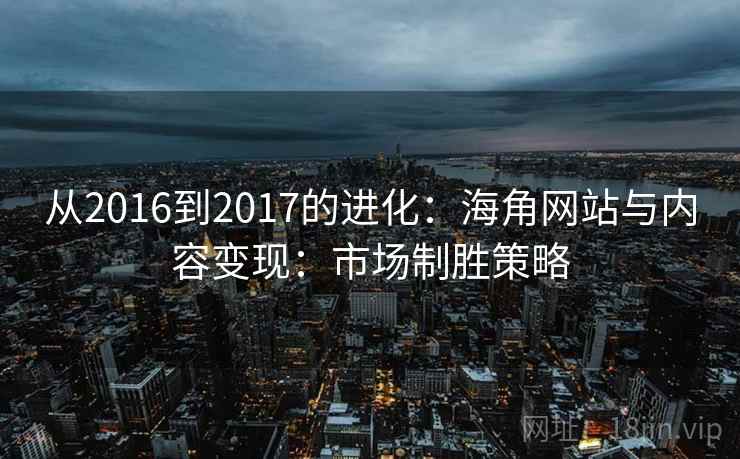 从2016到2017的进化:海角网站与内容变现:市场制胜策略