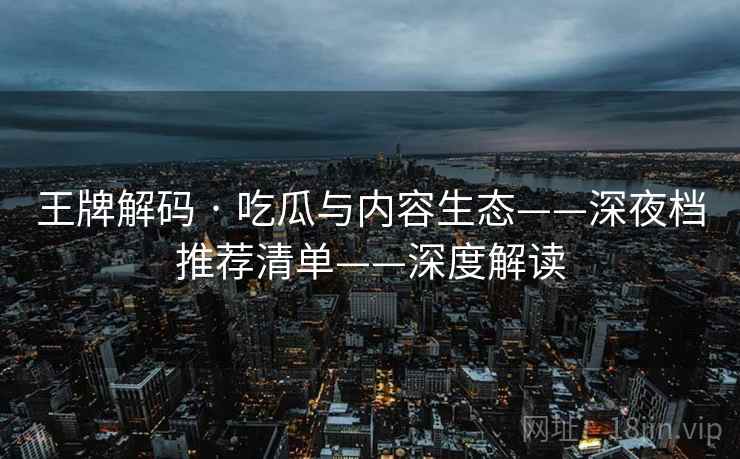 王牌解码 · 吃瓜与内容生态——深夜档推荐清单——深度解读