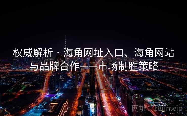 权威解析 · 海角网址入口、海角网站与品牌合作——市场制胜策略