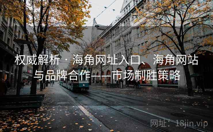 权威解析 · 海角网址入口、海角网站与品牌合作——市场制胜策略