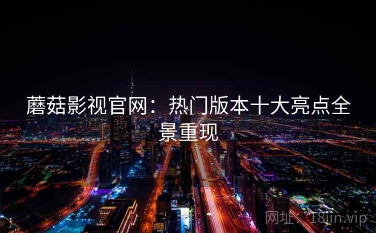 蘑菇影视官网:热门版本十大亮点全景重现