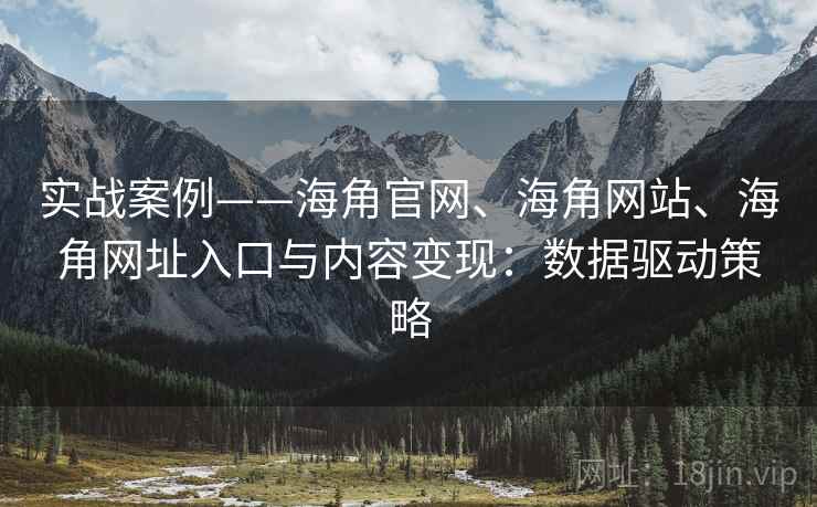 实战案例——海角官网、海角网站、海角网址入口与内容变现:数据驱动策略