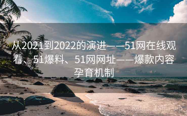 从2021到2022的演进——51网在线观看、51爆料、51网网址——爆款内容孕育机制