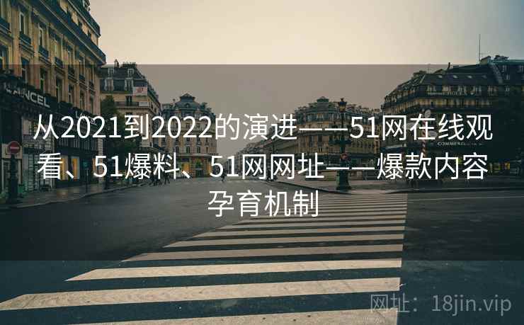 从2021到2022的演进——51网在线观看、51爆料、51网网址——爆款内容孕育机制 第2张 从2021到2022的演进——51网在线观看、51爆料、51网网址——爆款内容孕育机制 第2张