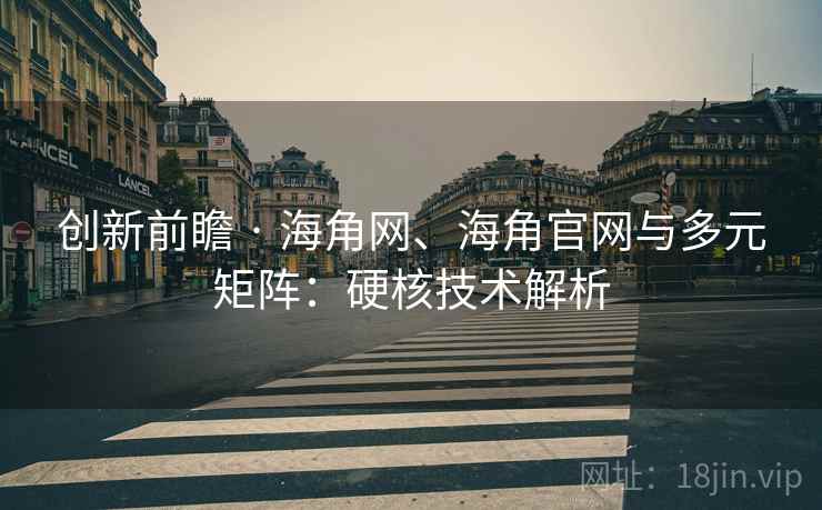 创新前瞻 · 海角网、海角官网与多元矩阵:硬核技术解析