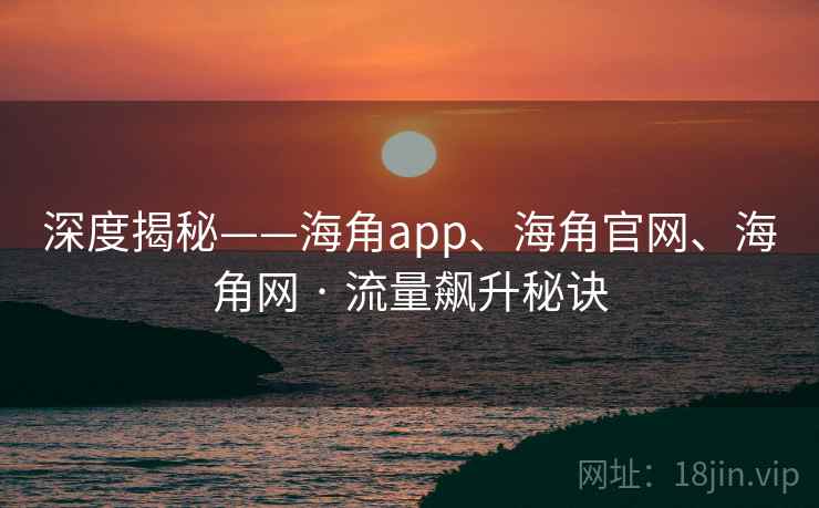 深度揭秘——海角app、海角官网、海角网 · 流量飙升秘诀