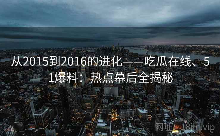 从2015到2016的进化——吃瓜在线、51爆料:热点幕后全揭秘