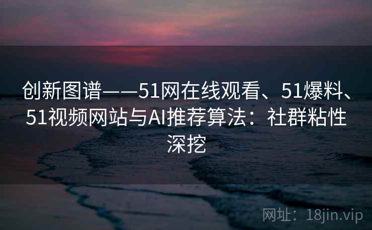 创新图谱——51网在线观看、51爆料、51视频网站与AI推荐算法:社群粘性深挖