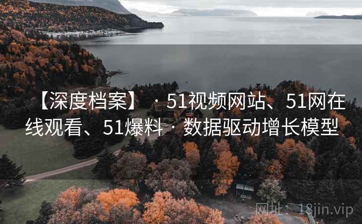 【深度档案】 · 51视频网站、51网在线观看、51爆料 · 数据驱动增长模型