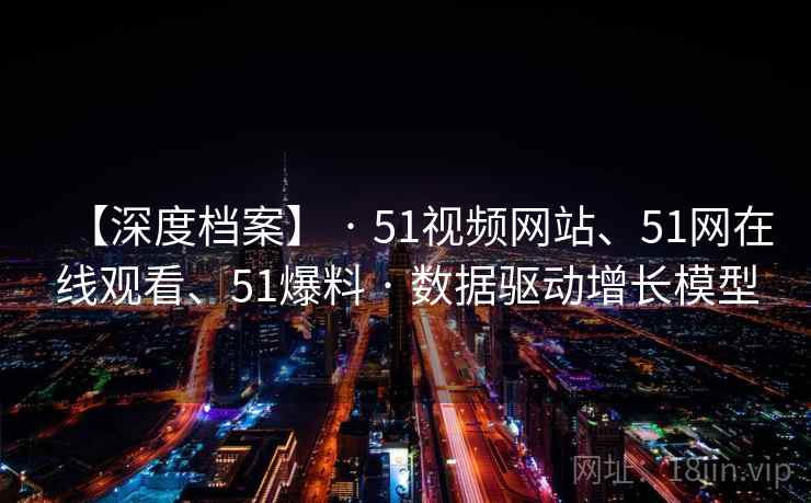 【深度档案】 · 51视频网站、51网在线观看、51爆料 · 数据驱动增长模型