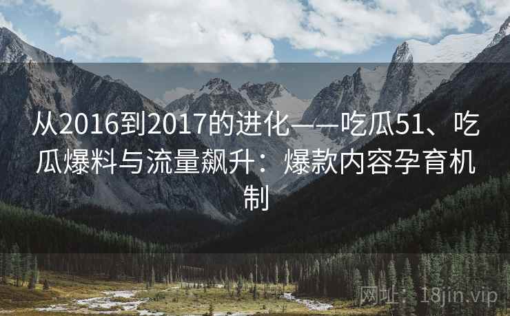 从2016到2017的进化——吃瓜51、吃瓜爆料与流量飙升:爆款内容孕育机制