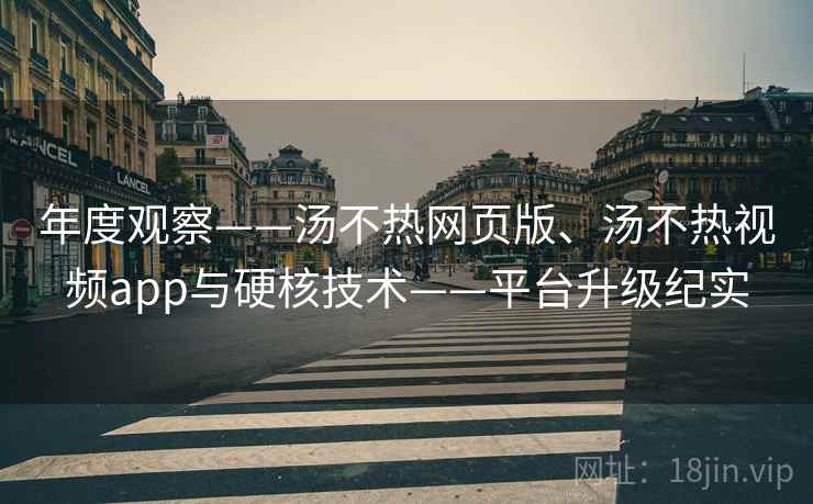 年度观察——汤不热网页版、汤不热视频app与硬核技术——平台升级纪实